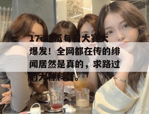 17c吃瓜每日大赛大爆发!全网都在传的绯闻居然是真的,求路过的大神科普。