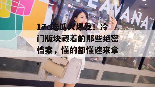 17c吃瓜大爆发!冷门版块藏着的那些绝密档案,懂的都懂速来拿。