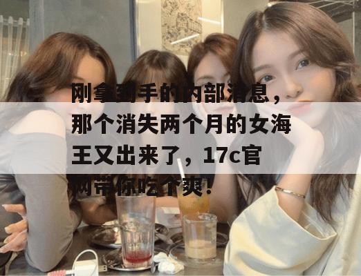 刚拿到手的内部消息,那个消失两个月的女海王又出来了,17c官网带你吃个爽!