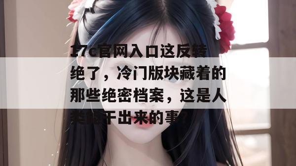 17c官网入口这反转绝了,冷门版块藏着的那些绝密档案,这是人类能干出来的事?