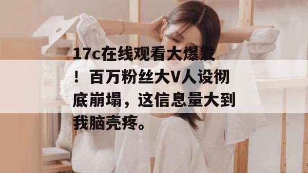 17c在线观看大爆发!百万粉丝大V人设彻底崩塌,这信息量大到我脑壳疼。