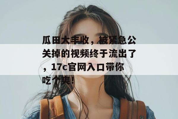 瓜田大丰收，被紧急公关掉的视频终于流出了，17c官网入口带你吃个爽！