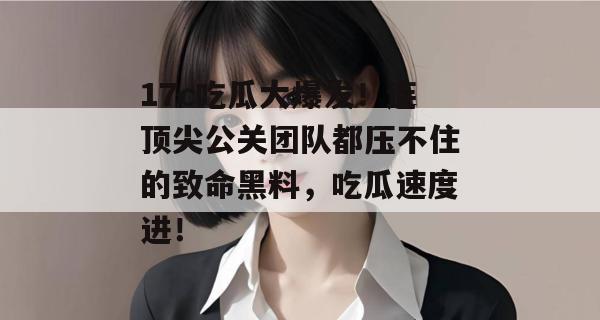 17c吃瓜大爆发！连顶尖公关团队都压不住的致命黑料，吃瓜速度进！