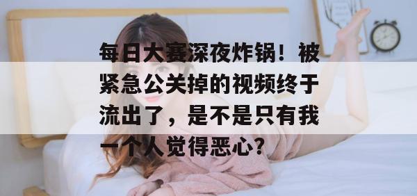 每日大赛深夜炸锅！被紧急公关掉的视频终于流出了，是不是只有我一个人觉得恶心？