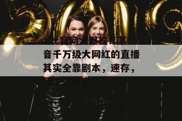 17c官网大爆发！某音千万级大网红的直播其实全靠剧本，速存，马上就被夹！
