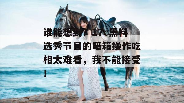 谁能想到?17c黑料选秀节目的暗箱操作吃相太难看,我不能接受!